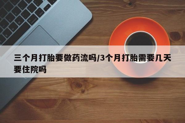 怀孕可以自己买药流吗三个月打胎要做药流吗/3个月打胎需要几天要住院吗