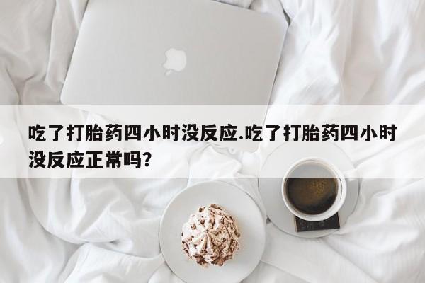 怀孕可以自己买药流吗吃了打胎药四小时没反应.吃了打胎药四小时没反应正常吗？
