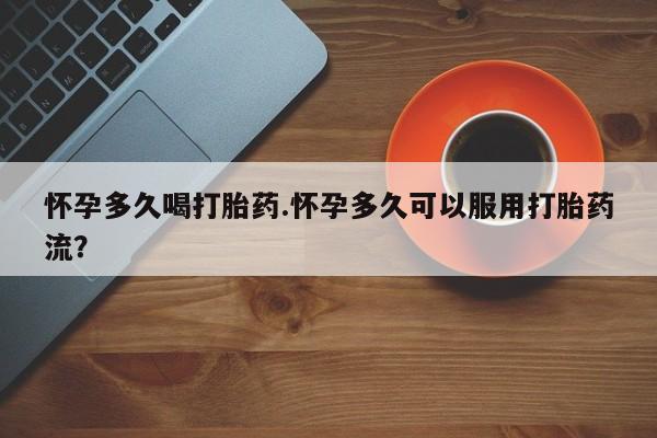怀孕可以自己买药流吗怀孕多久喝打胎药.怀孕多久可以服用打胎药流？