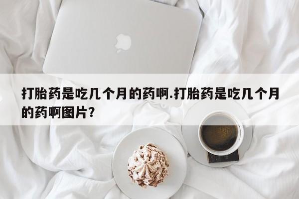 怀孕可以自己买药流吗打胎药是吃几个月的药啊.打胎药是吃几个月的药啊图片？