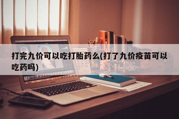 怀孕可以自己买药流吗打完九价可以吃打胎药么(打了九价疫苗可以吃药吗)