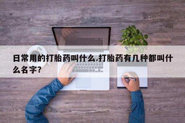 怀孕可以自己买药流吗日常用的打胎药叫什么.打胎药有几种都叫什么名字？