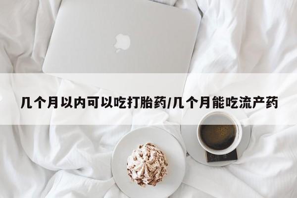 怀孕可以自己买药流吗几个月以内可以吃打胎药/几个月能吃流产药