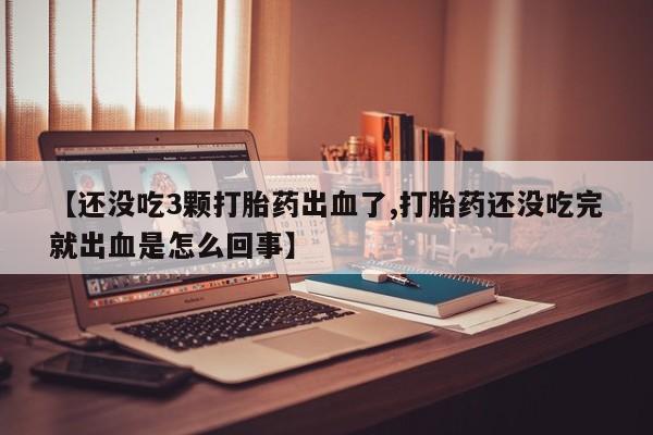怀孕可以自己买药流吗【还没吃3颗打胎药出血了,打胎药还没吃完就出血是怎么回事】