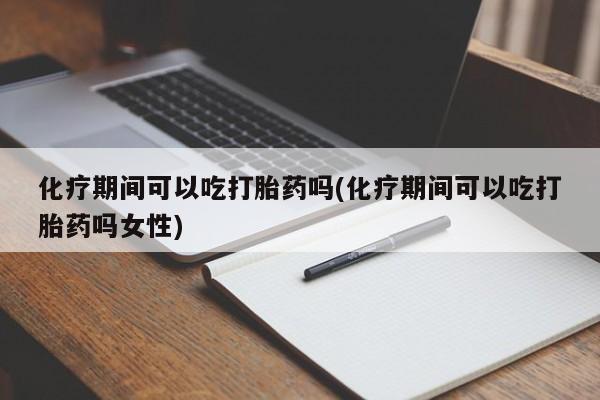 怀孕可以自己买药流吗化疗期间可以吃打胎药吗(化疗期间可以吃打胎药吗女性)