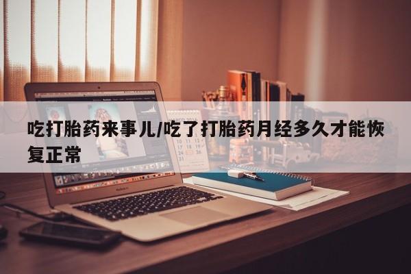 怀孕可以自己买药流吗吃打胎药来事儿/吃了打胎药月经多久才能恢复正常
