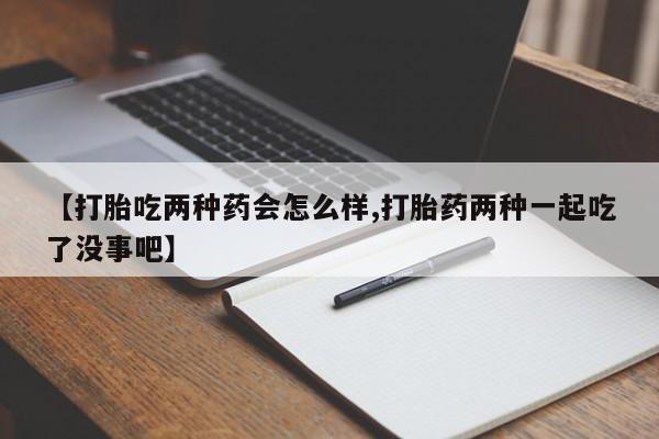 怀孕可以自己买药流吗【打胎吃两种药会怎么样,打胎药两种一起吃了没事吧】
