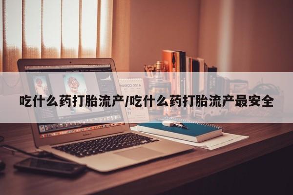 怀孕可以自己买药流吗吃什么药打胎流产/吃什么药打胎流产最安全