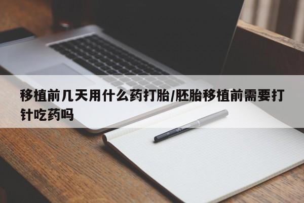 怀孕可以自己买药流吗移植前几天用什么药打胎/胚胎移植前需要打针吃药吗