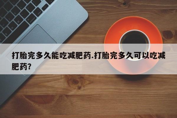 怀孕可以自己买药流吗打胎完多久能吃减肥药.打胎完多久可以吃减肥药？