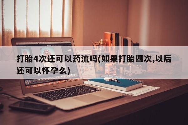 怀孕可以自己买药流吗打胎4次还可以药流吗(如果打胎四次,以后还可以怀孕么)