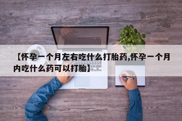 怀孕可以自己买药流吗【怀孕一个月左右吃什么打胎药,怀孕一个月内吃什么药可以打胎】