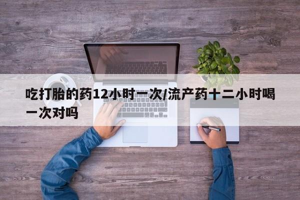 怀孕可以自己买药流吗吃打胎的药12小时一次/流产药十二小时喝一次对吗