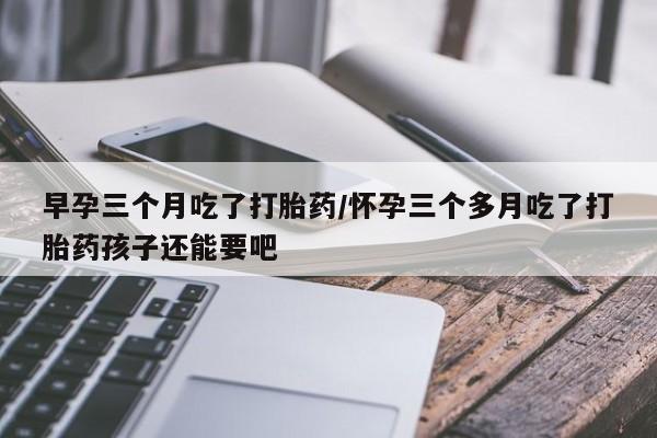 怀孕可以自己买药流吗早孕三个月吃了打胎药/怀孕三个多月吃了打胎药孩子还能要吧