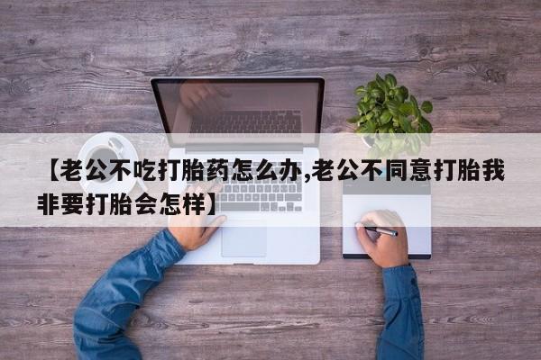 怀孕可以自己买药流吗【老公不吃打胎药怎么办,老公不同意打胎我非要打胎会怎样】