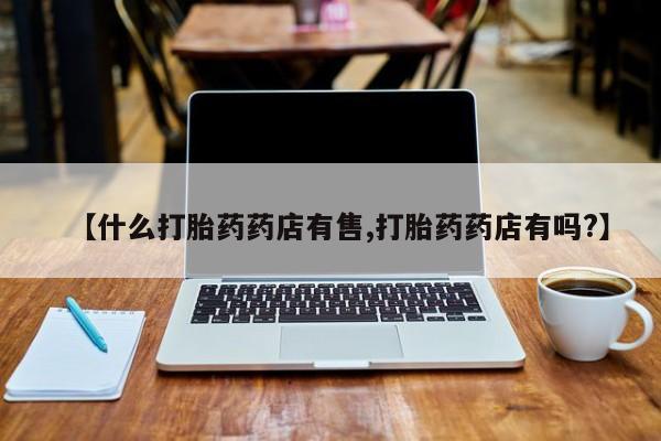 怀孕可以自己买药流吗【什么打胎药药店有售,打胎药药店有吗?】