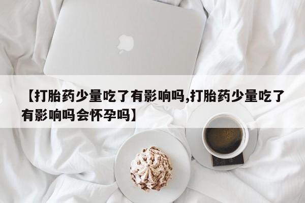 怀孕可以自己买药流吗【打胎药少量吃了有影响吗,打胎药少量吃了有影响吗会怀孕吗】