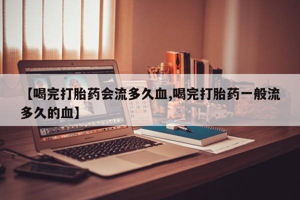 怀孕可以自己买药流吗【喝完打胎药会流多久血,喝完打胎药一般流多久的血】