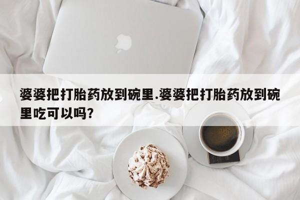怀孕可以自己买药流吗婆婆把打胎药放到碗里.婆婆把打胎药放到碗里吃可以吗？