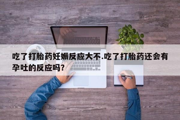 怀孕可以自己买药流吗吃了打胎药妊娠反应大不.吃了打胎药还会有孕吐的反应吗？