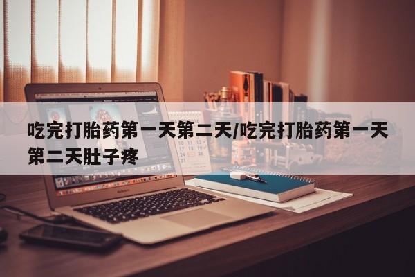 怀孕可以自己买药流吗吃完打胎药第一天第二天/吃完打胎药第一天第二天肚子疼