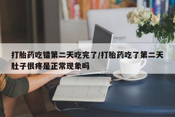 怀孕可以自己买药流吗打胎药吃错第二天吃完了/打胎药吃了第二天肚子很疼是正常现象吗
