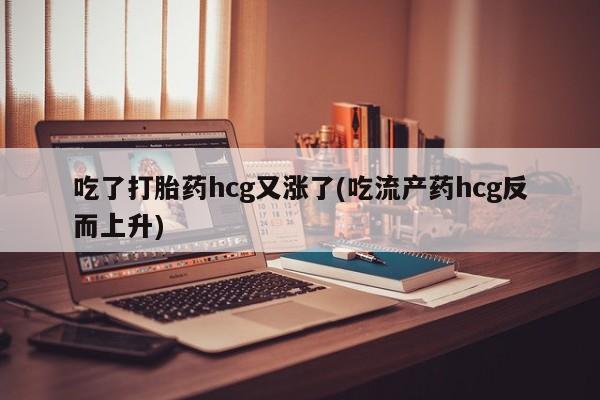 怀孕可以自己买药流吗吃了打胎药hcg又涨了(吃流产药hcg反而上升)