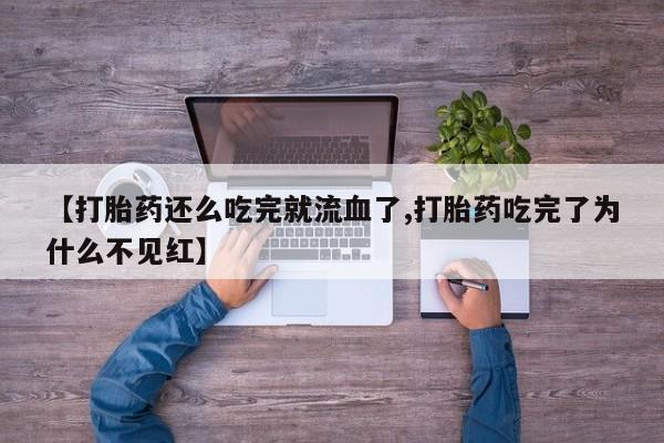 怀孕可以自己买药流吗【打胎药还么吃完就流血了,打胎药吃完了为什么不见红】