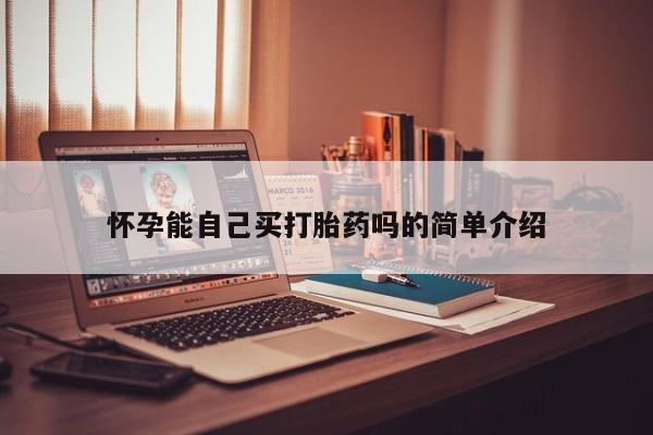 怀孕可以自己买药流吗怀孕能自己买打胎药吗的简单介绍