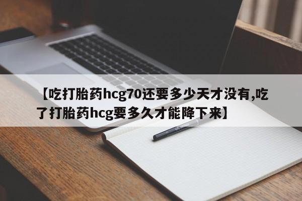 怀孕可以自己买药流吗【吃打胎药hcg70还要多少天才没有,吃了打胎药hcg要多久才能降下来】