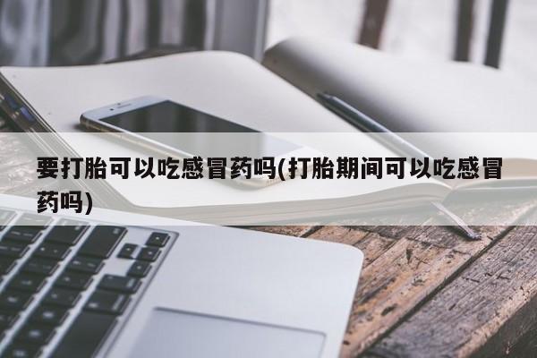 怀孕可以自己买药流吗要打胎可以吃感冒药吗(打胎期间可以吃感冒药吗)