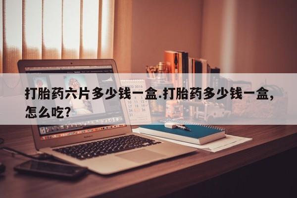 怀孕可以自己买药流吗打胎药六片多少钱一盒.打胎药多少钱一盒,怎么吃？