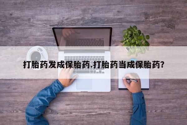 怀孕可以自己买药流吗打胎药发成保胎药.打胎药当成保胎药？
