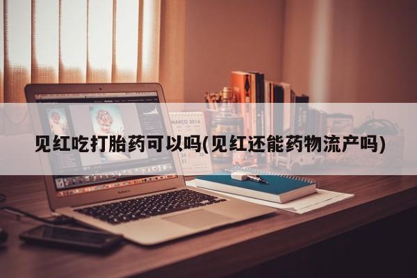 怀孕可以自己买药流吗见红吃打胎药可以吗(见红还能药物流产吗)