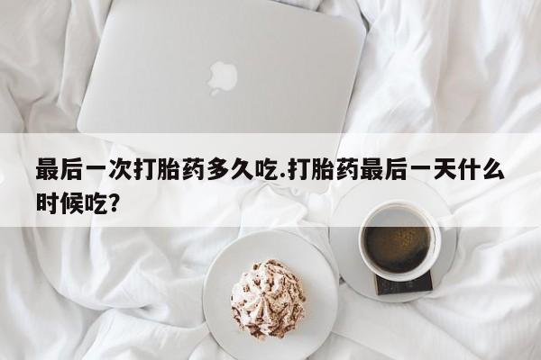 怀孕可以自己买药流吗最后一次打胎药多久吃.打胎药最后一天什么时候吃？