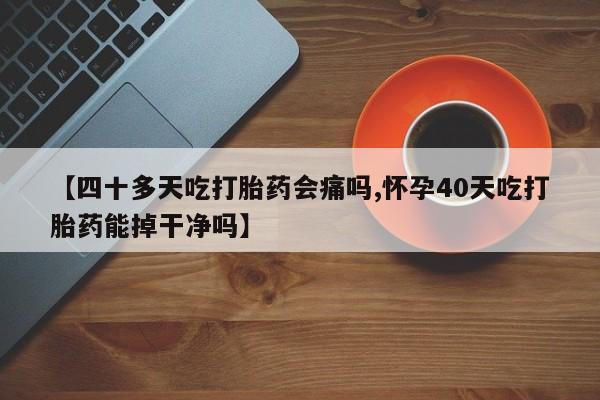 怀孕可以自己买药流吗【四十多天吃打胎药会痛吗,怀孕40天吃打胎药能掉干净吗】