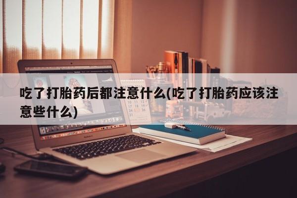 怀孕可以自己买药流吗吃了打胎药后都注意什么(吃了打胎药应该注意些什么)