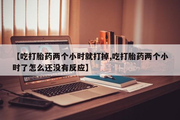 怀孕可以自己买药流吗【吃打胎药两个小时就打掉,吃打胎药两个小时了怎么还没有反应】
