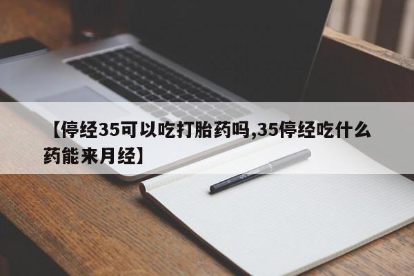 怀孕可以自己买药流吗【停经35可以吃打胎药吗,35停经吃什么药能来月经】