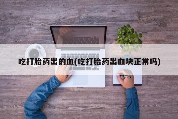 怀孕可以自己买药流吗吃打胎药出的血(吃打胎药出血块正常吗)