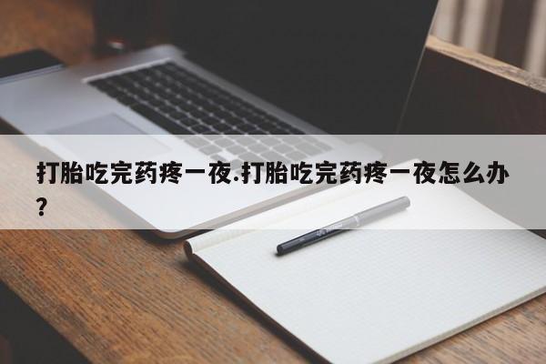 怀孕可以自己买药流吗打胎吃完药疼一夜.打胎吃完药疼一夜怎么办？