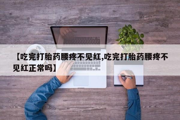 怀孕可以自己买药流吗【吃完打胎药腰疼不见红,吃完打胎药腰疼不见红正常吗】