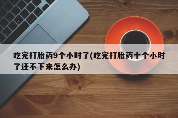 怀孕可以自己买药流吗吃完打胎药9个小时了(吃完打胎药十个小时了还不下来怎么办)
