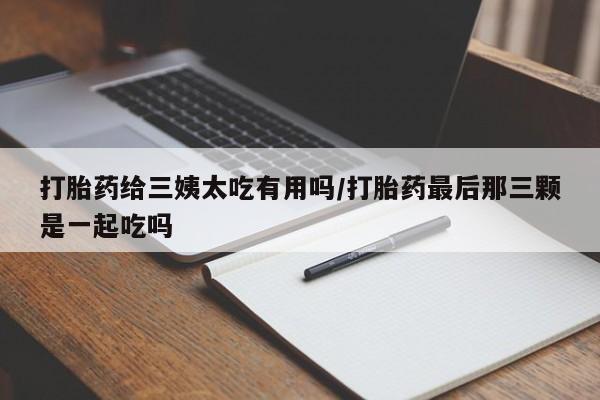 怀孕可以自己买药流吗打胎药给三姨太吃有用吗/打胎药最后那三颗是一起吃吗