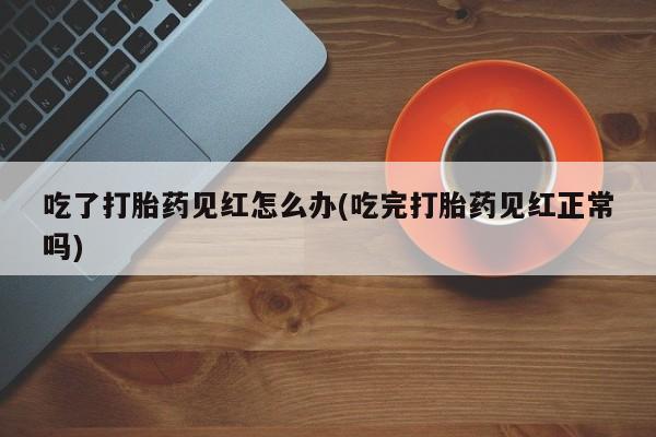 怀孕可以自己买药流吗吃了打胎药见红怎么办(吃完打胎药见红正常吗)