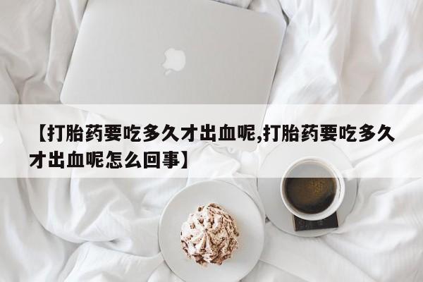 怀孕可以自己买药流吗【打胎药要吃多久才出血呢,打胎药要吃多久才出血呢怎么回事】