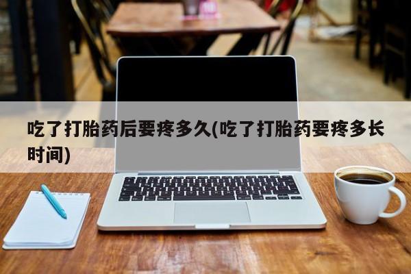 怀孕可以自己买药流吗吃了打胎药后要疼多久(吃了打胎药要疼多长时间)