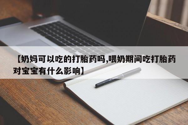 怀孕可以自己买药流吗【奶妈可以吃的打胎药吗,喂奶期间吃打胎药对宝宝有什么影响】