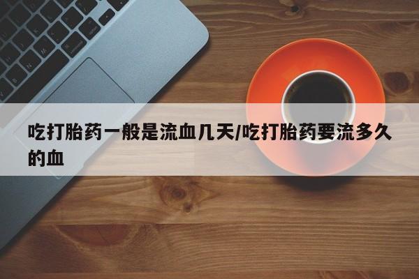 怀孕可以自己买药流吗吃打胎药一般是流血几天/吃打胎药要流多久的血