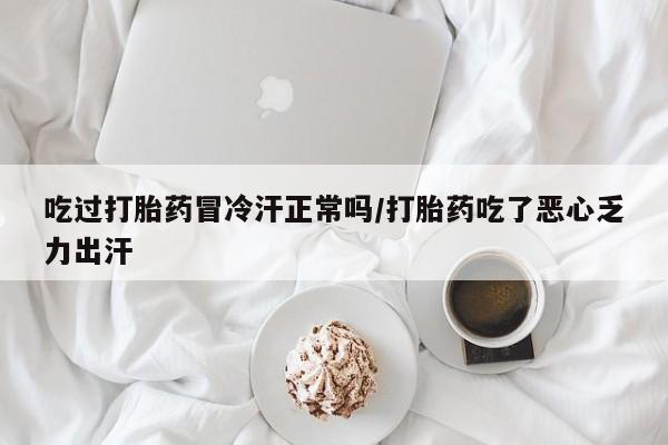 怀孕可以自己买药流吗吃过打胎药冒冷汗正常吗/打胎药吃了恶心乏力出汗